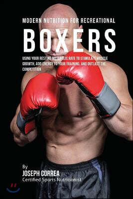 Modern Nutrition for Recreational Boxers: Using Your Resting Metabolic Rate to Stimulate Muscle Growth, Add Energy to Your Training, and Outlast the C