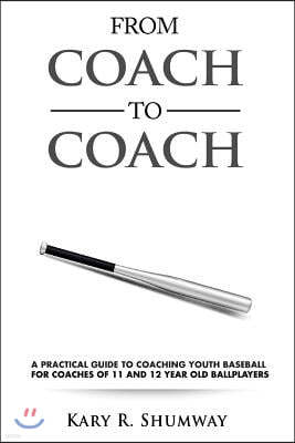 From Coach to Coach: A Practical Guide to Coaching Youth Baseball for Coaches of 11 and 12-year-old Ballplayers