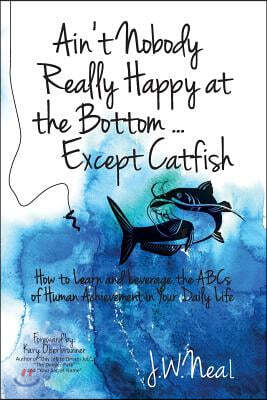 Ain't Nobody Really Happy at the Bottom...Except Catfish: How to Learn and Leverage the ABCs of Human Achievement in Your Daily Life