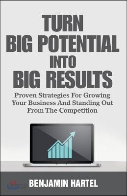 Turn Big Potential Into Big Results: Proven Strategies for Growing Your Business and Standing Out from the Competition