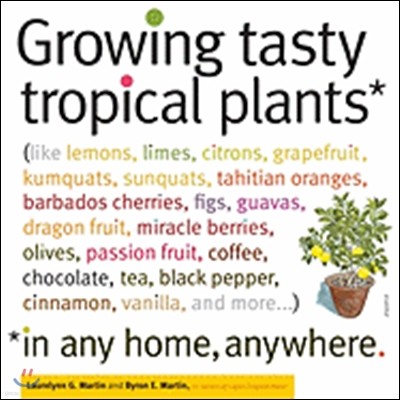 Growing Tasty Tropical Plants in Any Home, Anywhere: (Like Lemons, Limes, Citrons, Grapefruit, Kumquats, Sunquats, Tahitian Oranges, Barbados Cherries