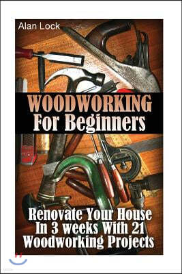 Woodworking For Beginners: Renovate Your House In 3 weeks With 21 Woodworking Projects: (Household Hacks, DIY Projects, DIY Crafts, Wood Pallet P