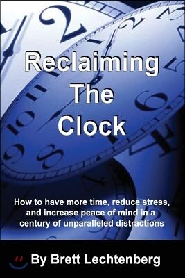 Reclaiming the Clock: How to Have More Time, Reduce Stress and Increase Peace of Mind in a Century of Unparalleled Distraction