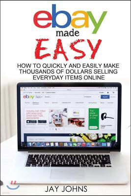 Ebay Made Easy: How to Quickly and Easily Make Thousands of Dollars Selling Everyday Items Online