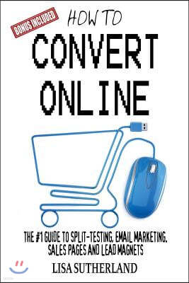 How to Convert Online: The #1 Guide to Split-Testing, Email Marketing, Sales Pages and Lead Magnets