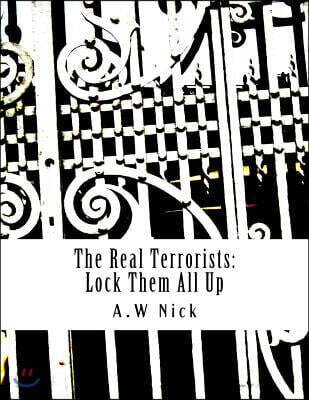 The Real Terrorists: Lock Them All Up: Short Political Book By A.W Nick
