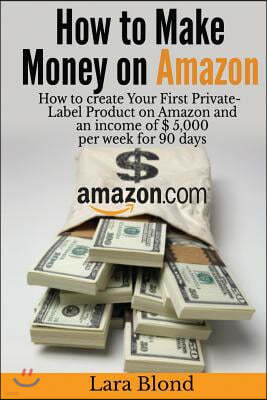 How to make money on Amazon: How to create Your First Private-Label Product on Amazon and an income of $ 5,000 per week for 90 days