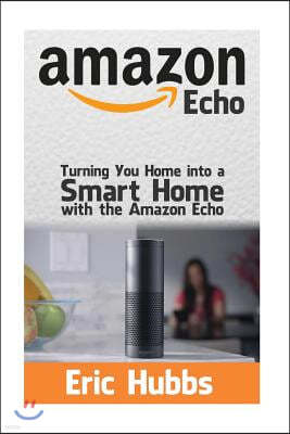 Amazon Echo: Turning Your Home Into a Smart Home with the Amazon Echo