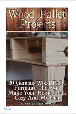 Wood Pallet Projects: 30 Genious Wood Pallet Furniture That Will Make Your Home Look Cozy and Modern: (Household Hacks, DIY Projects, DIY Cr