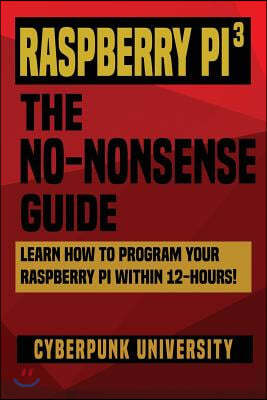 Raspberry Pi 3: The No-Nonsense Guide: Learn How To Program Your Raspberry Pi Within 12-Hours!