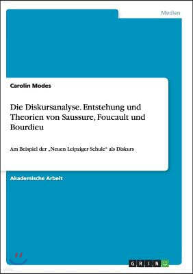 Die Diskursanalyse. Entstehung und Theorien von Saussure, Foucault und Bourdieu: Am Beispiel der "Neuen Leipziger Schule als Diskurs