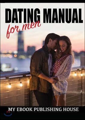 Dating Manual For Men: The Ultimate Dating Advice For Men Guide! - Dating Success Secrets On How To Attract Women