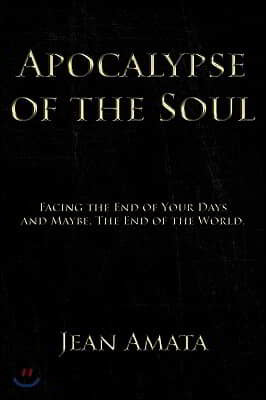 Apocalypse of the Soul: Facing the End of Your Days and Maybe, The End of the World.