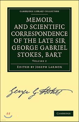 Memoir and Scientific Correspondence of the Late Sir George Gabriel Stokes, Bart.: Selected and Arranged by Joseph Larmor