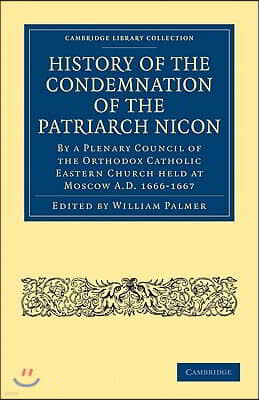 Cambridge Univ Pr History of the Condemnation of the Patriarch Nicon: By a Plenary Council of the Orthodox Catholic Eastern Church Held at Moscow A.D. 1666-1667