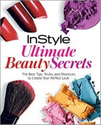 Instyle Ultimate Beauty Secrets: The Best Tips, Tricks, and Shortcuts to Create Your Perfect Look
