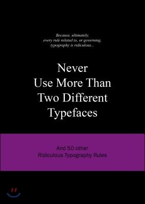 Never Use More Than Two Different Typefaces: And 50 Other Ridiculous Typography Rules