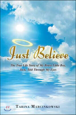 Just Believe: The True Life Story of My Brave Little Boy, Jack, Told Through My Eyes