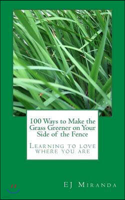 100 Ways to Make the Grass Greener on Your Side of the Fence: Learning to Love Where You Are
