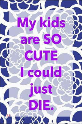 My kids are so cute I could just die: funny notebook, mom gift, 150 lined pages
