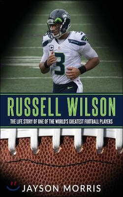 Russell Wilson: The Life Story of One of the World's Greatest Football Players