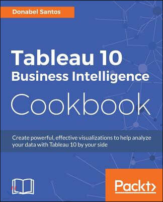 Tableau 10 Business Intelligence Cookbook: Create powerful, effective visualizations with Tableau 10