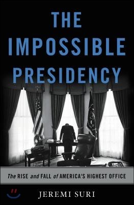 The Impossible Presidency: The Rise and Fall of America's Highest Office