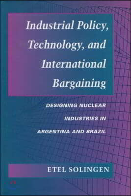 Industrial Policy, Technology, and International Bargaining: Designing Nuclear Industries in Argentina and Brazil