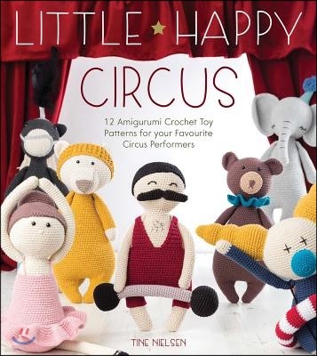 Little Happy Circus: 12 Amigurumi Crochet Toy Patterns for Your Favourite Circus Performers