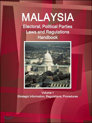 Malaysia Electoral, Political Parties Laws and Regulations Handbook Volume 1 Strategic Information, Regulations, Procedures