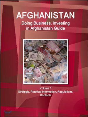 Afghanistan: Doing Business, Investing in Afghanistan Guide Volume 1 Strategic, Practical Information, Regulations, Contacts