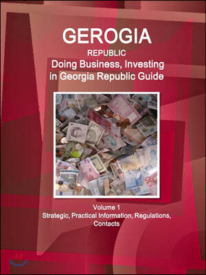 Georgia Republic: Doing Business, Investing in Georgia Republic Guide Volume 1 Strategic, Practical Information, Regulations, Contacts