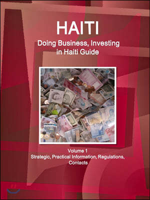 Haiti: Doing Business, Investing in Haiti Guide Volume 1 Strategic, Practical Information, Regulations, Contacts