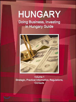 Hungary: Doing Business, Investing in Hungary Guide Volume 1 Strategic, Practical Information, Regulations, Contacts