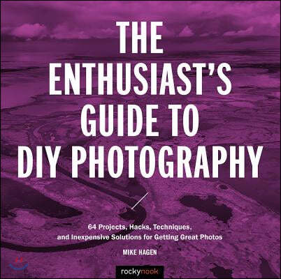 The Enthusiast's Guide to DIY Photography: 77 Projects, Hacks, Techniques, and Inexpensive Solutions for Getting Great Photos