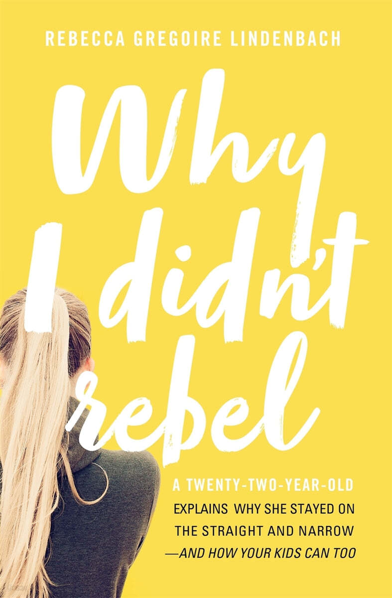 Why I Didn't Rebel: A Twenty-Two-Year-Old Explains Why She Stayed on the Straight and Narrow---And How Your Kids Can Too