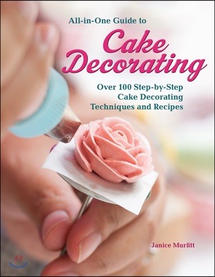 All-In-One Guide to Cake Decorating: Over 100 Step-By-Step Cake Decorating Techniques and Recipes