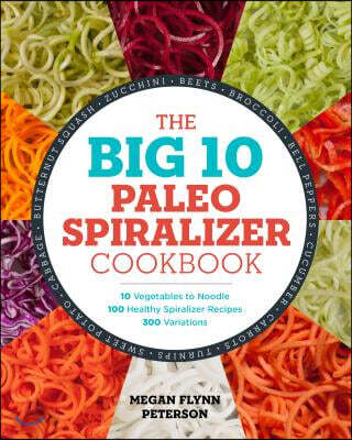 The Big 10 Paleo Spiralizer Cookbook: 10 Vegetables to Noodle, 100 Healthy Spiralizer Recipes, 300 Variations