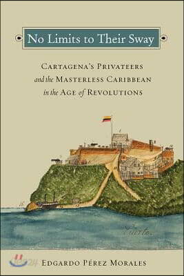 No Limits to Their Sway: Cartagena's Privateers and the Masterless Caribbean in the Age of Revolutions