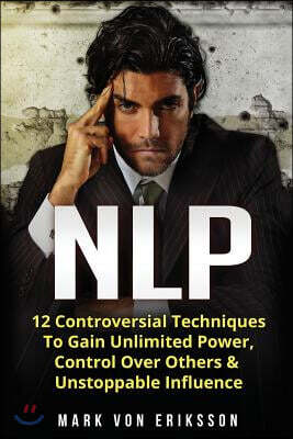 nlp: 12 Controversial Techniques to Gain Unlimited Power, Control Over Others & Unstoppable Influence