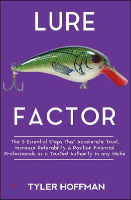 Lure Factor: The 5 Essential Steps That Accelerate Trust, Increase Referability and Position Financial Services Professionals as a