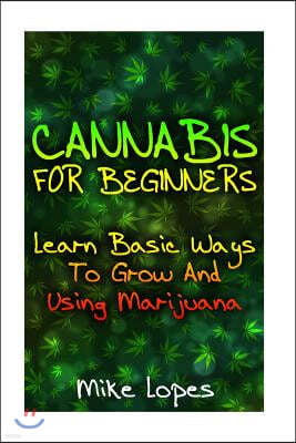 Cannabis For Beginners: Learn Basic Ways To Grow And Using Marijuana