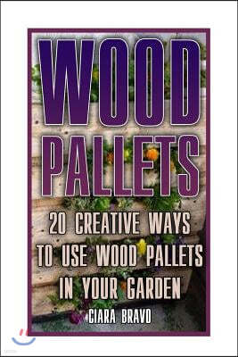 Wood Pallets: 20 Creative Ways to Use Wood Pallets in Your Garden: (Household Hacks, DIY Projects, DIY Crafts, Wood Pallet Projects,