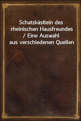 Schatzkastlein des rheinischen Hausfreundes / Eine Auswahl aus verschiedenen Quellen