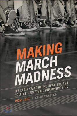 Making March Madness: The Early Years of the NCAA, Nit, and College Basketball Championships, 1922-1951