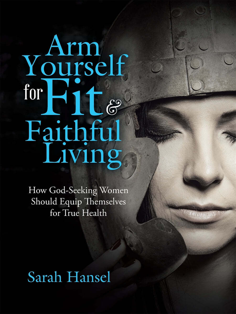 Arm Yourself for Fit &amp; Faithful Living: How God-Seeking Women Should Equip Themselves for True Health