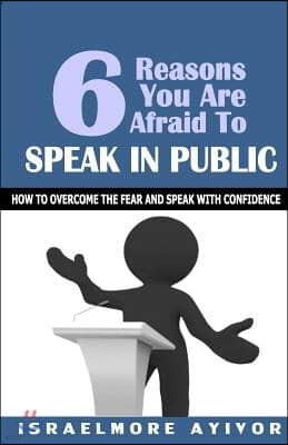 Six Reasons You Are Afraid To Speak In Public: How to overcome fear and speak with confidence