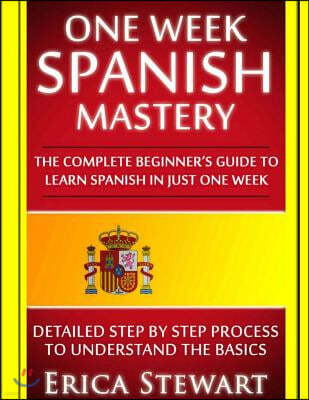 Spanish: One Week Spanish Mastery: The Complete Beginner's Guide to Learning Spanish in just 1 Week! Detailed Step by Step Process to Understand the B