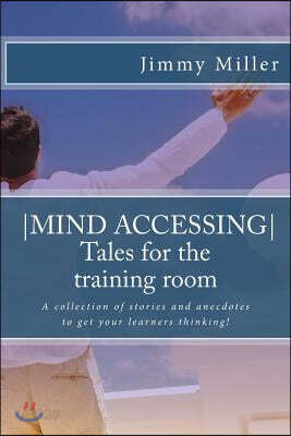 Mind Accessing Tales for the training room: A collection of stories and anecdotes to get your learners thinking!