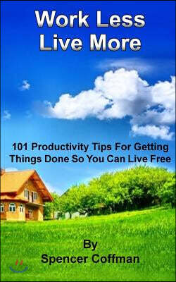 Work Less Live More: 101 Productivity Tips For Getting Things Done So You Can Live Free